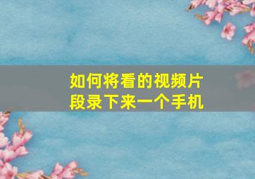 如何将看的视频片段录下来一个手机