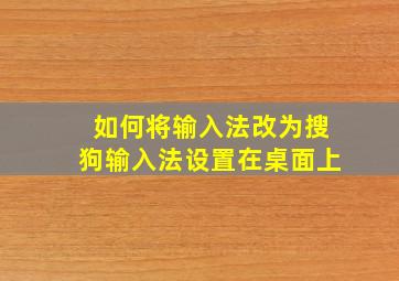 如何将输入法改为搜狗输入法设置在桌面上