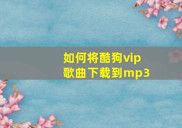 如何将酷狗vip歌曲下载到mp3