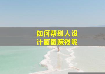 如何帮别人设计画图赚钱呢