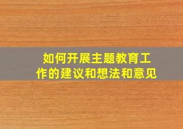 如何开展主题教育工作的建议和想法和意见