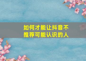 如何才能让抖音不推荐可能认识的人