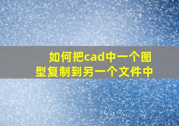 如何把cad中一个图型复制到另一个文件中