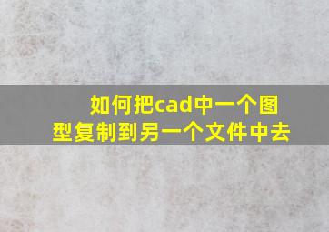 如何把cad中一个图型复制到另一个文件中去