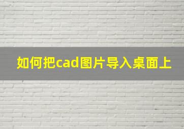 如何把cad图片导入桌面上