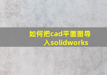 如何把cad平面图导入solidworks