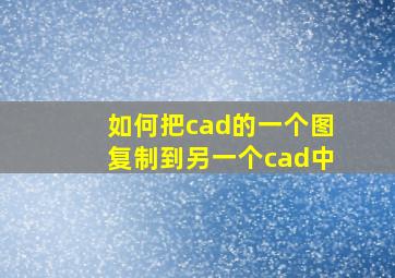 如何把cad的一个图复制到另一个cad中