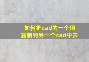 如何把cad的一个图复制到另一个cad中去