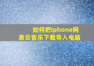 如何把iphone网易云音乐下载导入电脑