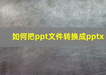 如何把ppt文件转换成pptx