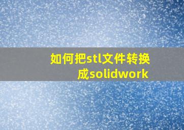 如何把stl文件转换成solidwork