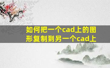 如何把一个cad上的图形复制到另一个cad上