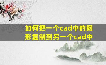 如何把一个cad中的图形复制到另一个cad中