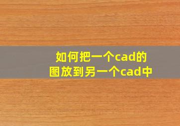 如何把一个cad的图放到另一个cad中