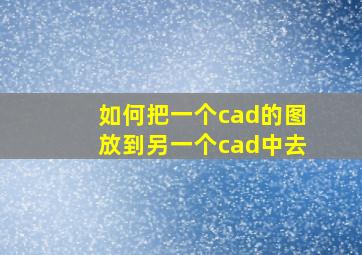 如何把一个cad的图放到另一个cad中去