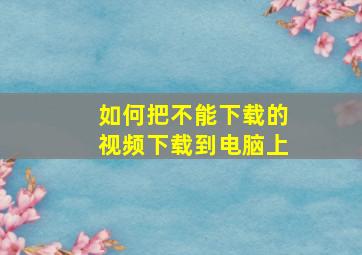 如何把不能下载的视频下载到电脑上