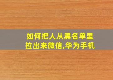 如何把人从黑名单里拉出来微信,华为手机