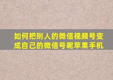 如何把别人的微信视频号变成自己的微信号呢苹果手机