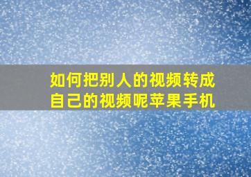 如何把别人的视频转成自己的视频呢苹果手机