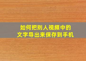 如何把别人视频中的文字导出来保存到手机