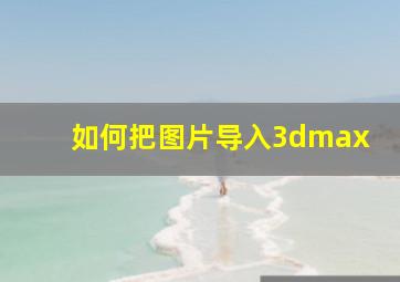 如何把图片导入3dmax