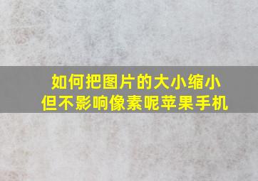 如何把图片的大小缩小但不影响像素呢苹果手机