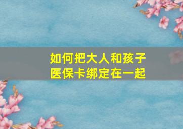 如何把大人和孩子医保卡绑定在一起