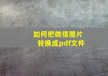 如何把微信图片转换成pdf文件