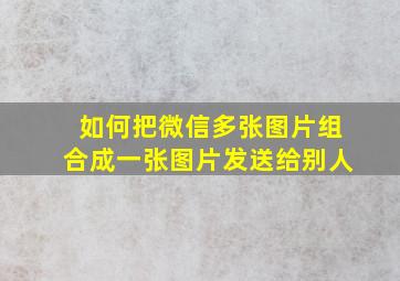 如何把微信多张图片组合成一张图片发送给别人