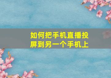 如何把手机直播投屏到另一个手机上