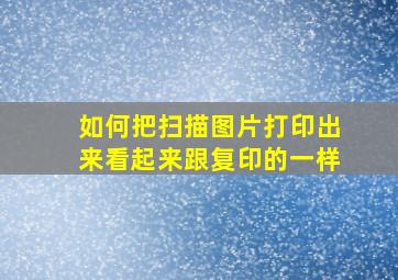 如何把扫描图片打印出来看起来跟复印的一样