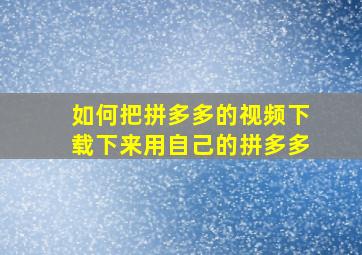 如何把拼多多的视频下载下来用自己的拼多多