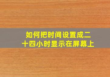 如何把时间设置成二十四小时显示在屏幕上