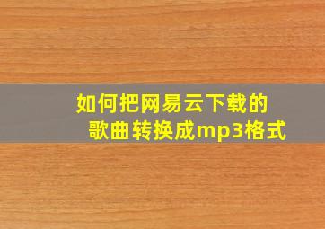 如何把网易云下载的歌曲转换成mp3格式