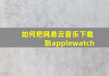 如何把网易云音乐下载到applewatch