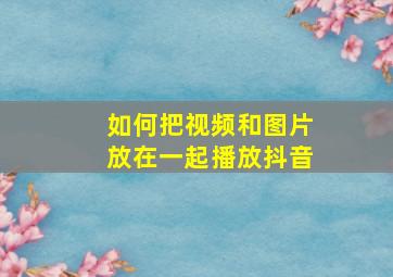 如何把视频和图片放在一起播放抖音