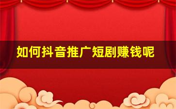 如何抖音推广短剧赚钱呢