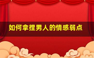 如何拿捏男人的情感弱点