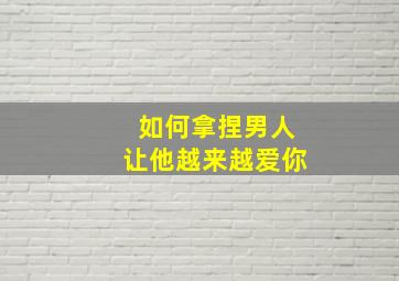 如何拿捏男人让他越来越爱你