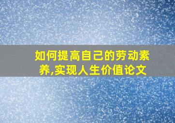 如何提高自己的劳动素养,实现人生价值论文