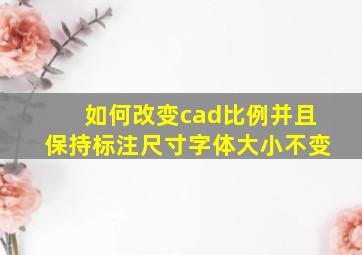 如何改变cad比例并且保持标注尺寸字体大小不变