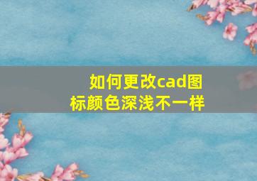 如何更改cad图标颜色深浅不一样