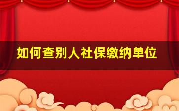 如何查别人社保缴纳单位