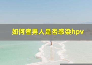 如何查男人是否感染hpv