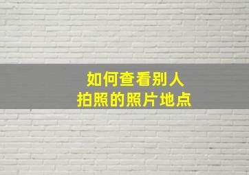 如何查看别人拍照的照片地点