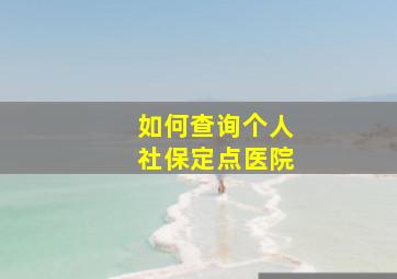 如何查询个人社保定点医院