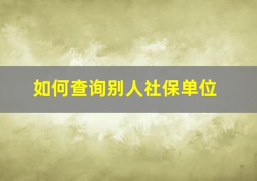 如何查询别人社保单位