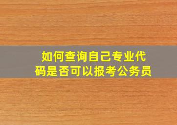 如何查询自己专业代码是否可以报考公务员