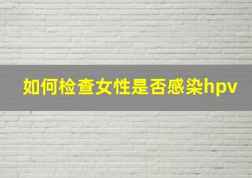 如何检查女性是否感染hpv