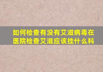 如何检查有没有艾滋病毒在医院检查艾滋应该挂什么科